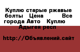 Куплю старые ржавые болты › Цена ­ 149 - Все города Авто » Куплю   . Адыгея респ.